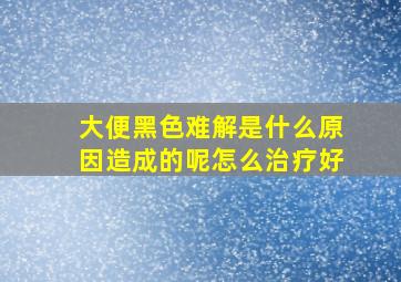 大便黑色难解是什么原因造成的呢怎么治疗好