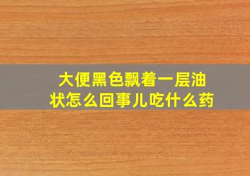 大便黑色飘着一层油状怎么回事儿吃什么药