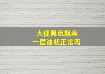 大便黑色飘着一层油状正常吗