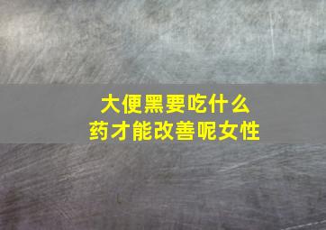 大便黑要吃什么药才能改善呢女性