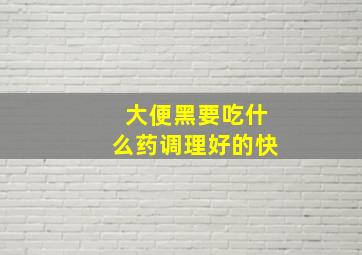 大便黑要吃什么药调理好的快