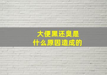 大便黑还臭是什么原因造成的