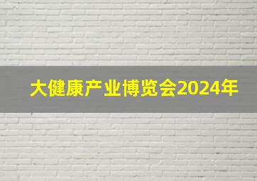 大健康产业博览会2024年