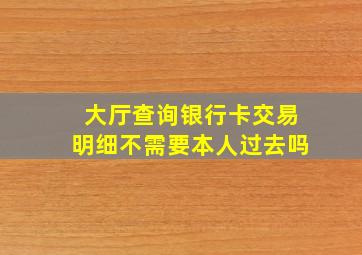 大厅查询银行卡交易明细不需要本人过去吗