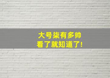 大号柒有多帅看了就知道了!