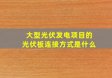 大型光伏发电项目的光伏板连接方式是什么