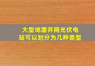 大型地面并网光伏电站可以划分为几种类型