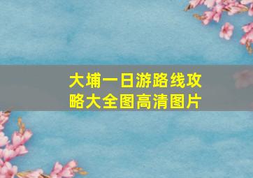 大埔一日游路线攻略大全图高清图片