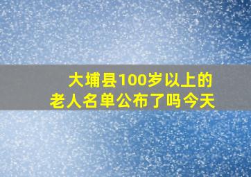 大埔县100岁以上的老人名单公布了吗今天