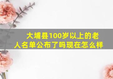 大埔县100岁以上的老人名单公布了吗现在怎么样