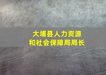 大埔县人力资源和社会保障局局长