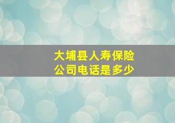 大埔县人寿保险公司电话是多少