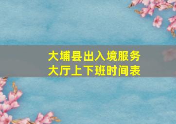 大埔县出入境服务大厅上下班时间表