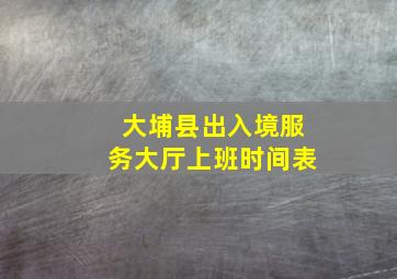 大埔县出入境服务大厅上班时间表