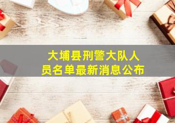 大埔县刑警大队人员名单最新消息公布