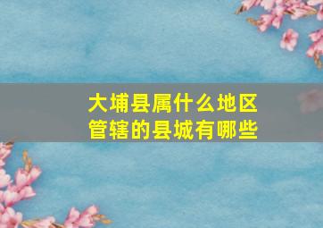 大埔县属什么地区管辖的县城有哪些