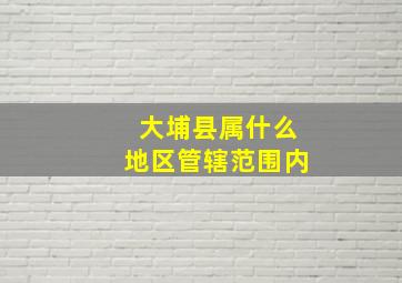 大埔县属什么地区管辖范围内