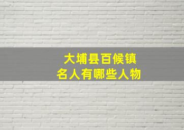 大埔县百候镇名人有哪些人物