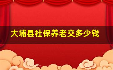 大埔县社保养老交多少钱