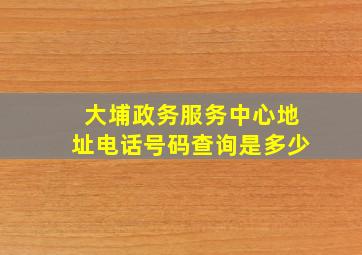 大埔政务服务中心地址电话号码查询是多少