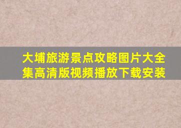 大埔旅游景点攻略图片大全集高清版视频播放下载安装