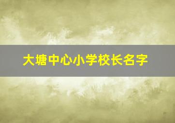 大塘中心小学校长名字