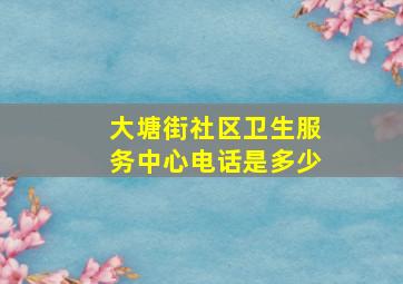 大塘街社区卫生服务中心电话是多少