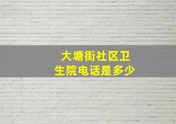 大塘街社区卫生院电话是多少