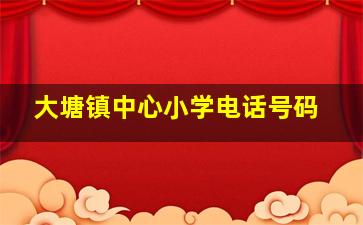 大塘镇中心小学电话号码