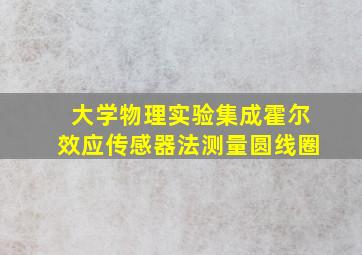 大学物理实验集成霍尔效应传感器法测量圆线圈