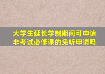 大学生延长学制期间可申请非考试必修课的免听申请吗