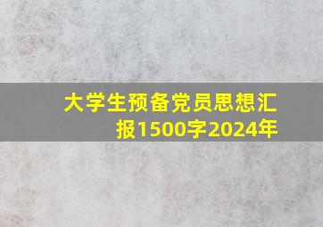 大学生预备党员思想汇报1500字2024年