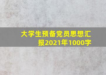 大学生预备党员思想汇报2021年1000字