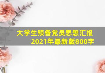 大学生预备党员思想汇报2021年最新版800字