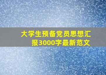 大学生预备党员思想汇报3000字最新范文