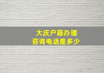 大庆户籍办理咨询电话是多少