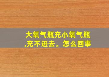 大氧气瓶充小氧气瓶,充不进去。怎么回事