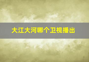 大江大河哪个卫视播出