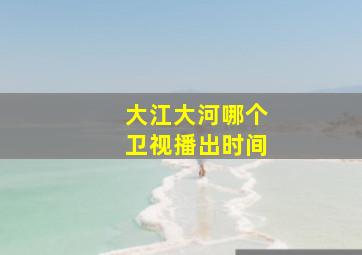 大江大河哪个卫视播出时间