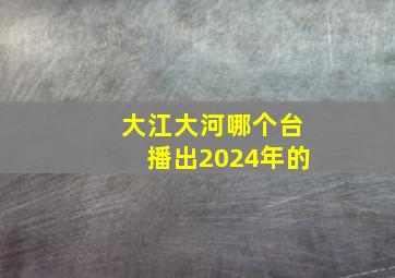 大江大河哪个台播出2024年的