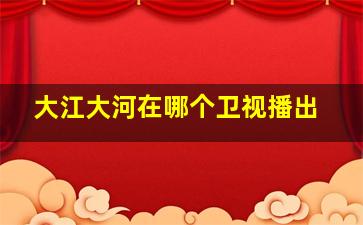 大江大河在哪个卫视播出