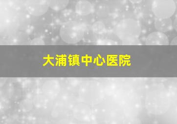 大浦镇中心医院