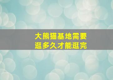 大熊猫基地需要逛多久才能逛完