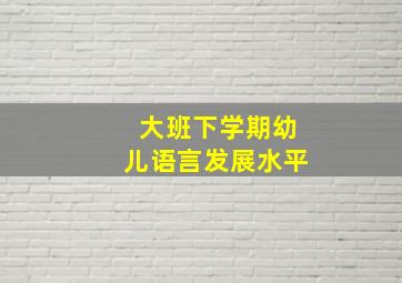 大班下学期幼儿语言发展水平