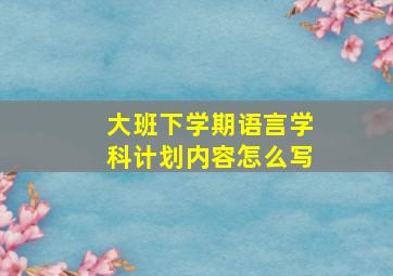 大班下学期语言学科计划内容怎么写