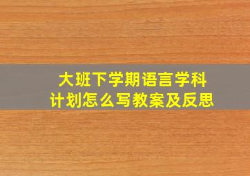 大班下学期语言学科计划怎么写教案及反思