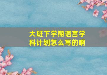 大班下学期语言学科计划怎么写的啊