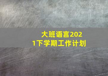 大班语言2021下学期工作计划