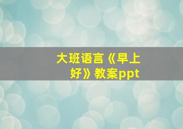 大班语言《早上好》教案ppt