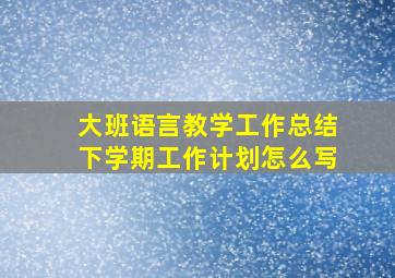 大班语言教学工作总结下学期工作计划怎么写